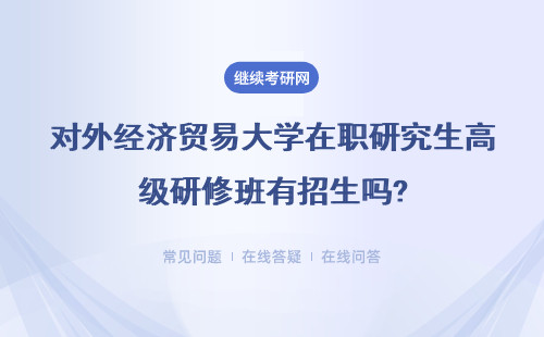 对外经济贸易大学在职研究生高级研修班有招生吗?条件是什么?