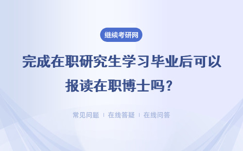 完成在职研究生学习毕业后可以报读在职博士吗？需要满足哪些条件？