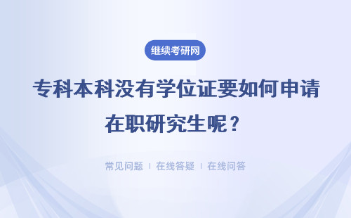 專科本科沒有學位證要如何申請在職研究生呢？具體說明