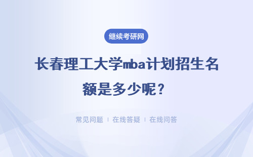 長(zhǎng)春理工大學(xué)mba計(jì)劃招生名額是多少呢？入學(xué)考試中會(huì)考管理學(xué)嗎？