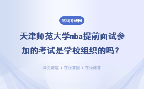 天津師范大學mba提前面試參加的考試是學校組織的嗎？具體說明