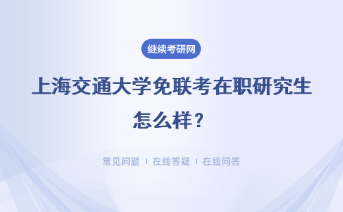 上海交通大學免聯考在職研究生怎么樣？報考條件是什么？