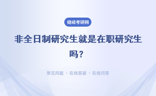 非全日制研究生就是在職研究生嗎？詳情