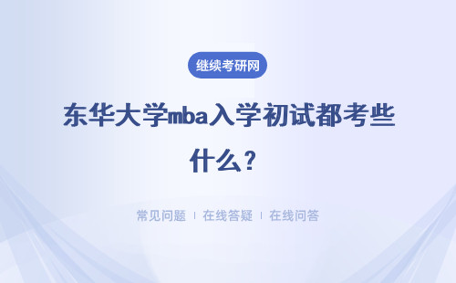 东华大学mba入学初试都考些什么？复试的考试内容是什么呢？