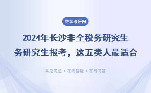 2024年长沙非全税务研究生报考，这五类人最适合读，学费明细来了